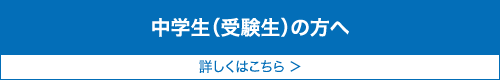 中学生(受験生)の方へ 詳しくはこちら